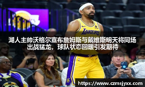 湖人主帅沃格尔宣布詹姆斯与戴维斯明天将同场出战猛龙，球队状态回暖引发期待