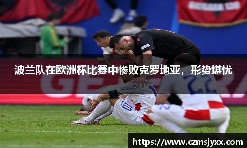 波兰队在欧洲杯比赛中惨败克罗地亚，形势堪忧