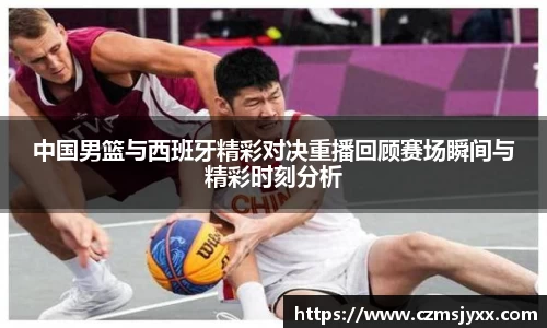 中国男篮与西班牙精彩对决重播回顾赛场瞬间与精彩时刻分析