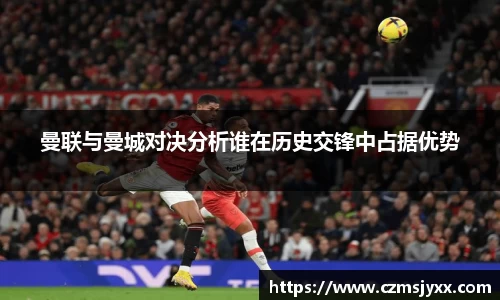 曼联与曼城对决分析谁在历史交锋中占据优势